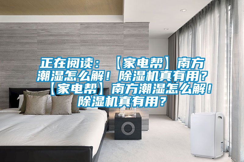 正在閱讀：【家電幫】南方潮濕怎么解！除濕機(jī)真有用？【家電幫】南方潮濕怎么解！除濕機(jī)真有用？