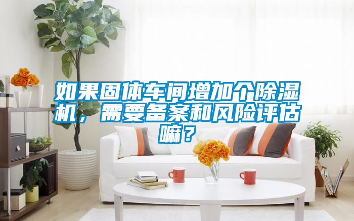 如果固體車間增加個除濕機，需要備案和風險評估嘛？