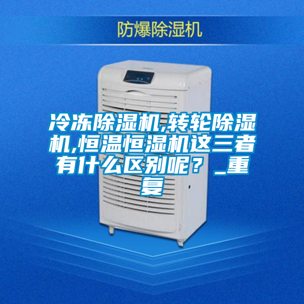冷凍除濕機,轉(zhuǎn)輪除濕機,恒溫恒濕機這三者有什么區(qū)別呢？_重復(fù)