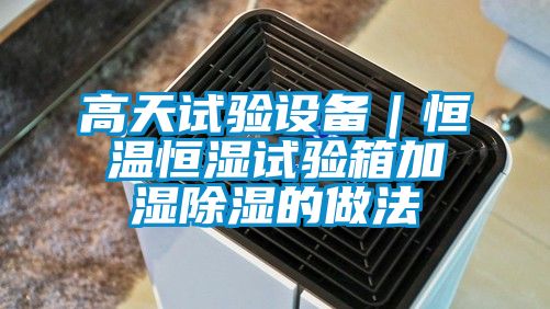 高天試驗設(shè)備|恒溫恒濕試驗箱加濕除濕的做法