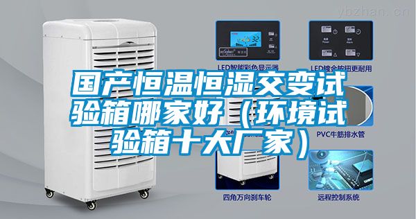 國產(chǎn)恒溫恒濕交變?cè)囼?yàn)箱哪家好(環(huán)境試驗(yàn)箱十大廠家)
