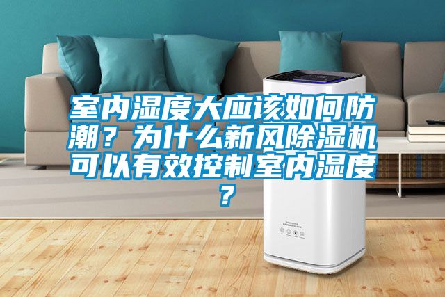 室內(nèi)濕度大應(yīng)該如何防潮？為什么新風除濕機可以有效控制室內(nèi)濕度？