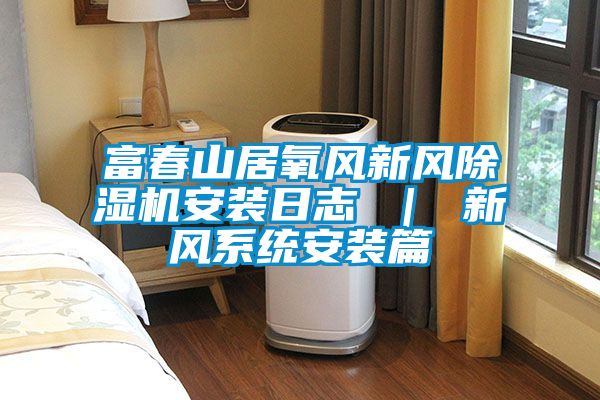 富春山居氧風(fēng)新風(fēng)除濕機(jī)安裝日志 | 新風(fēng)系統(tǒng)安裝篇