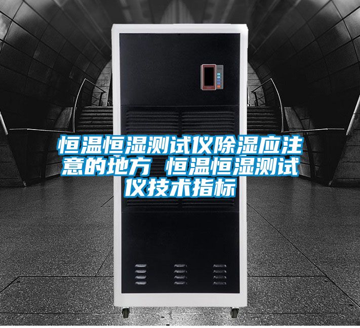 恒溫恒濕測試儀除濕應(yīng)注意的地方 恒溫恒濕測試儀技術(shù)指標