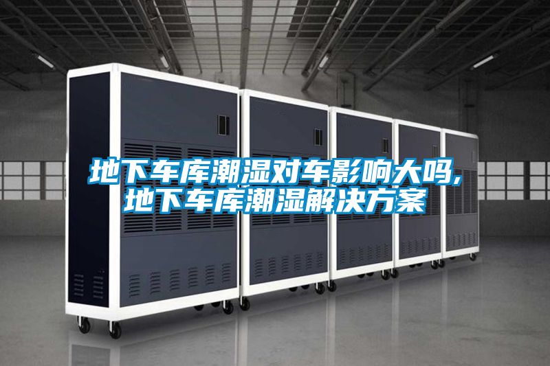地下車庫(kù)潮濕對(duì)車影響大嗎,地下車庫(kù)潮濕解決方案
