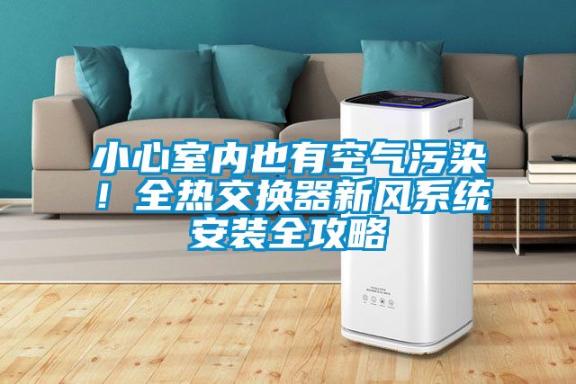 小心室內(nèi)也有空氣污染！全熱交換器新風(fēng)系統(tǒng)安裝全攻略