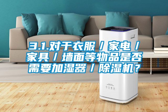 3.1.對于衣服／家電／家具／墻面等物品是否需要加濕器／除濕機？