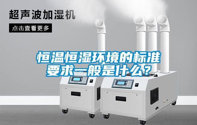 恒溫恒濕環(huán)境的標準要求一般是什么？