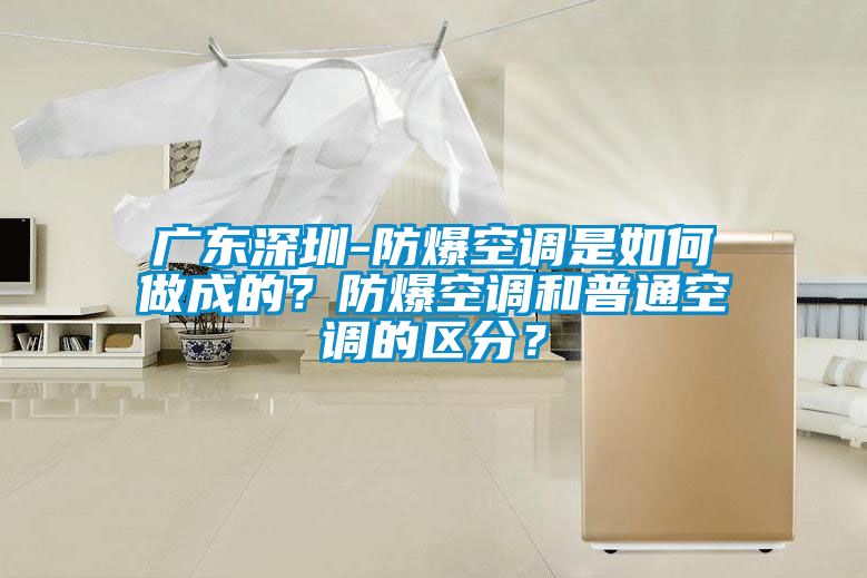 廣東深圳-防爆空調(diào)是如何做成的？防爆空調(diào)和普通空調(diào)的區(qū)分？