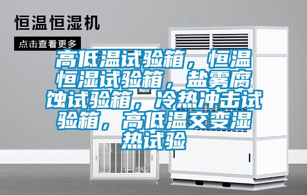 高低溫試驗(yàn)箱，恒溫恒濕試驗(yàn)箱，鹽霧腐蝕試驗(yàn)箱，冷熱沖擊試驗(yàn)箱，高低溫交變濕熱試驗(yàn)