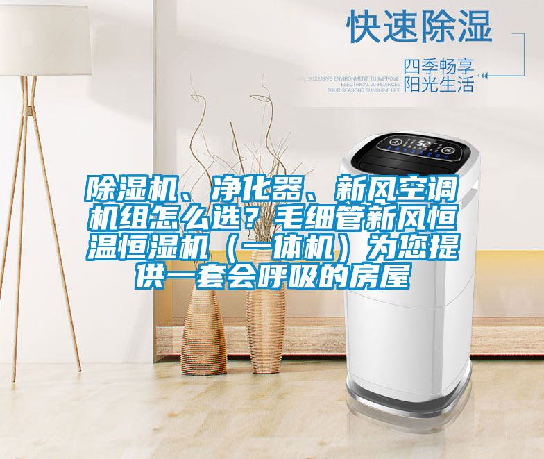 除濕機(jī)、凈化器、新風(fēng)空調(diào)機(jī)組怎么選？毛細(xì)管新風(fēng)恒溫恒濕機(jī)（一體機(jī)）為您提供一套會(huì)呼吸的房屋