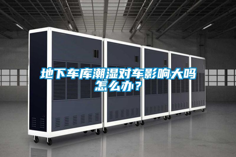 地下車(chē)庫(kù)潮濕對(duì)車(chē)影響大嗎怎么辦?
