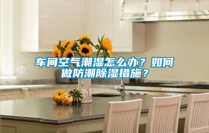 車間空氣潮濕怎么辦？如何做防潮除濕措施？