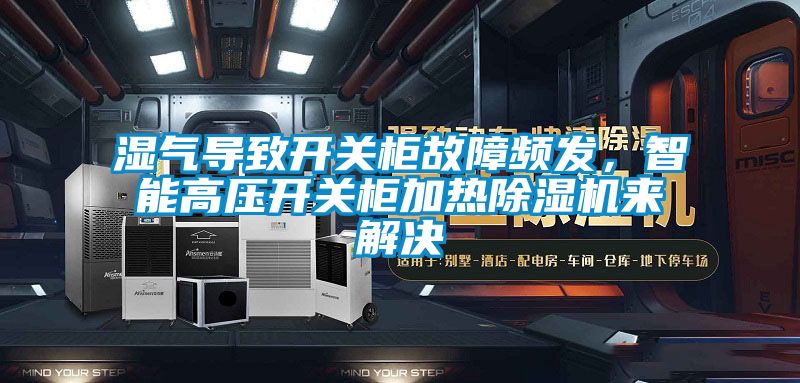 濕氣導(dǎo)致開關(guān)柜故障頻發(fā)，智能高壓開關(guān)柜加熱除濕機(jī)來解決