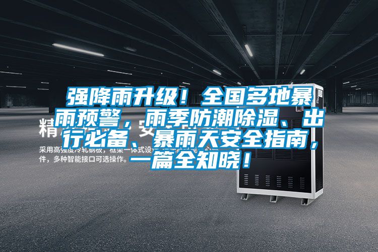 強(qiáng)降雨升級！全國多地暴雨預(yù)警，雨季防潮除濕、出行必備、暴雨天安全指南，一篇全知曉！