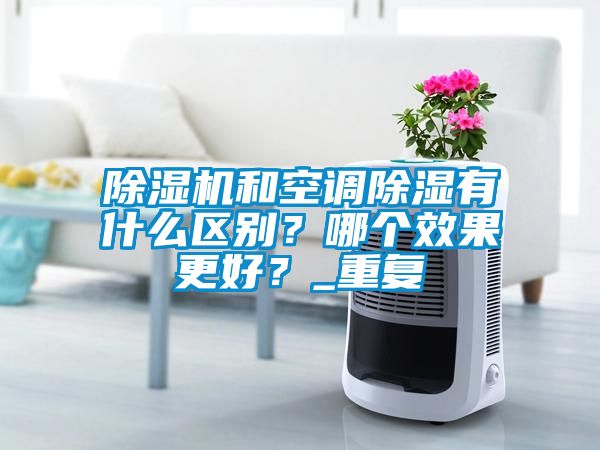 除濕機和空調除濕有什么區(qū)別？哪個效果更好？_重復