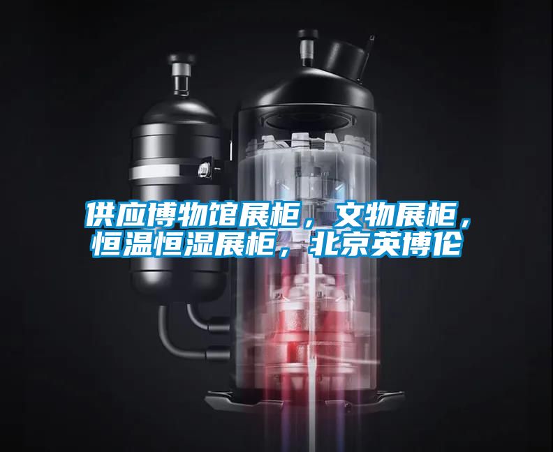 供應博物館展柜，文物展柜，恒溫恒濕展柜，北京英博倫
