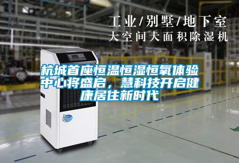 杭城首座恒溫恒濕恒氧體驗(yàn)中心將盛啟，慧科技開啟健康居住新時(shí)代