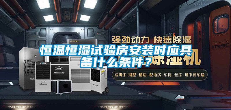 恒溫恒濕試驗房安裝時應(yīng)具備什么條件？