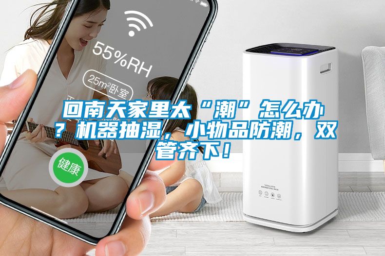 回南天家里太“潮”怎么辦？機(jī)器抽濕，小物品防潮，雙管齊下！