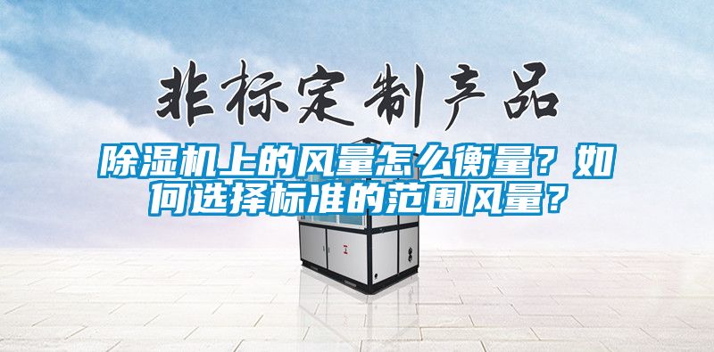 除濕機(jī)上的風(fēng)量怎么衡量？如何選擇標(biāo)準(zhǔn)的范圍風(fēng)量？