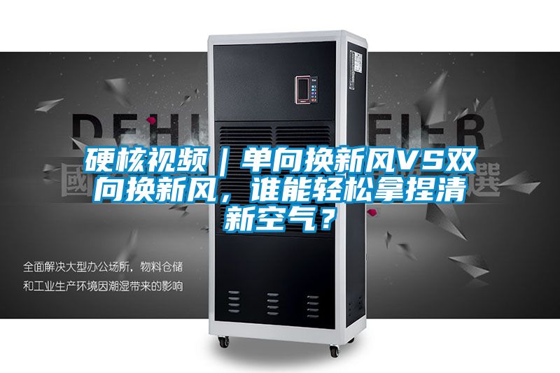硬核視頻｜單向換新風VS雙向換新風，誰能輕松拿捏清新空氣？