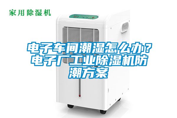 電子車間潮濕怎么辦？電子廠工業(yè)除濕機(jī)防潮方案